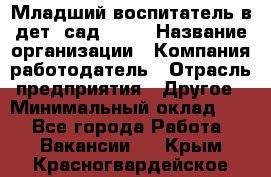 Младший воспитатель в дет. сад N113 › Название организации ­ Компания-работодатель › Отрасль предприятия ­ Другое › Минимальный оклад ­ 1 - Все города Работа » Вакансии   . Крым,Красногвардейское